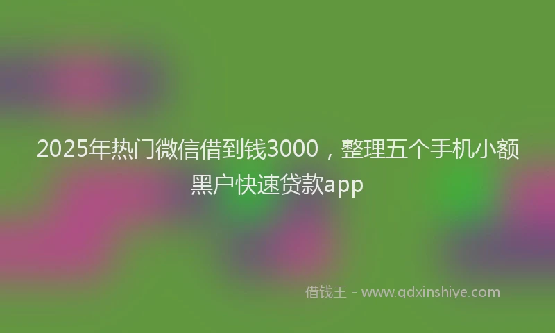 2025年热门微信借到钱3000，整理五个手机小额黑户快速贷款app
