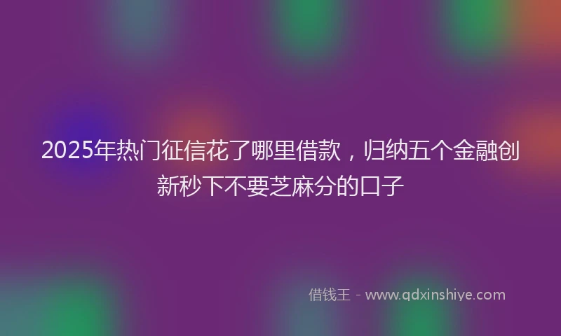 2025年热门征信花了哪里借款，归纳五个金融创新秒下不要芝麻分的口子