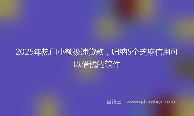 2025年热门小额极速贷款，归纳5个芝麻信用可以借钱的软件