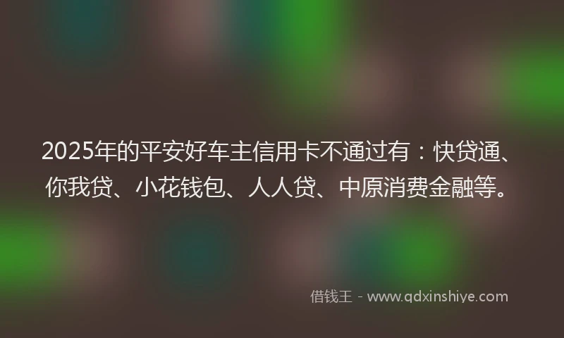 2025年的平安好车主信用卡不通过有：快贷通、你我贷、小花钱包、人人贷、中原消费金融等。