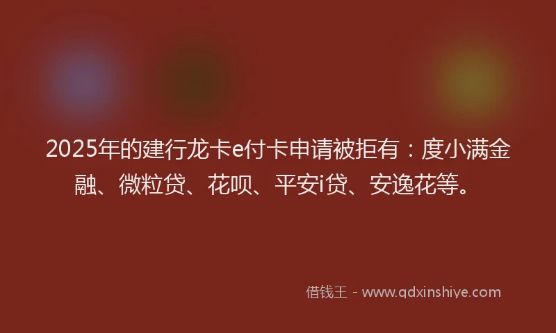 2025年的建行龙卡e付卡申请被拒有:度小满金融、微粒贷、花呗、平安i贷、安逸花等。
