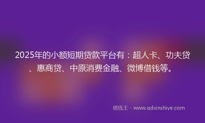 2025年的小额短期贷款平台有：超人卡、功夫贷、惠商贷、中原消费金融、微博借钱等。