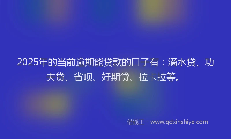 2025年的当前逾期能贷款的口子有：滴水贷、功夫贷、省呗、好期贷、拉卡拉等。