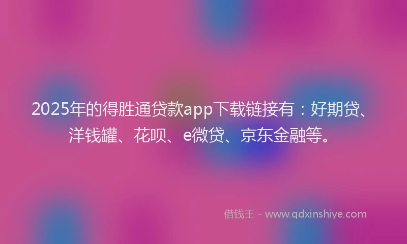 2025年的得胜通贷款app下载链接有：好期贷、洋钱罐、花呗、e微贷、京东金融等。