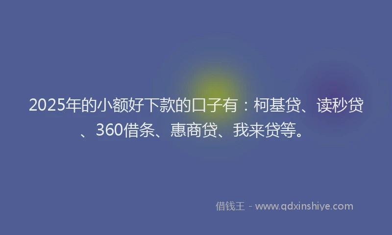 2025年的小额好下款的口子有：柯基贷、读秒贷、360借条、惠商贷、我来贷等。