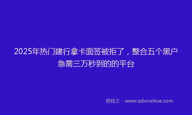 2025年热门建行拿卡面签被拒了，整合五个黑户急需三万秒到的的平台