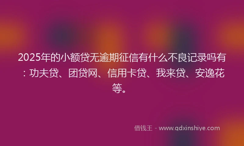 2025年的小额贷无逾期征信有什么不良记录吗有:功夫贷、团贷网、信用卡贷、我来贷、安逸花等。