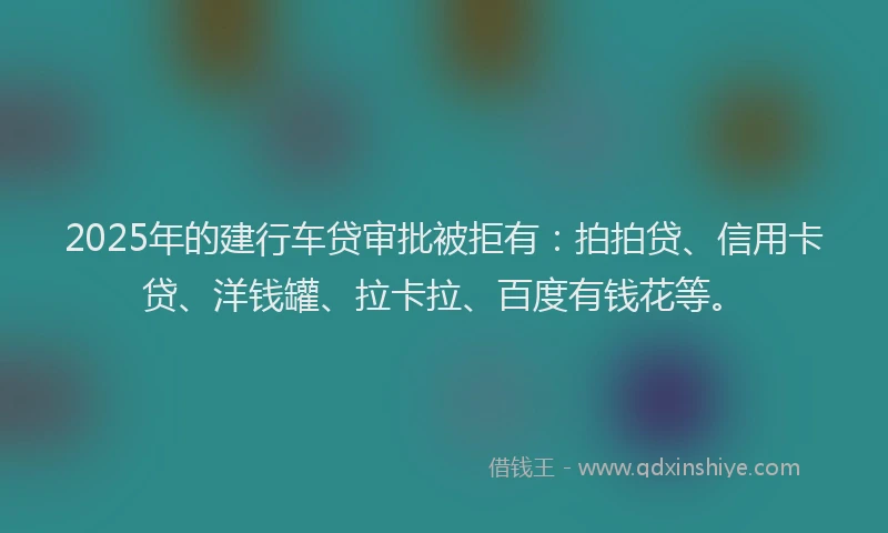 2025年的建行车贷审批被拒有：拍拍贷、信用卡贷、洋钱罐、拉卡拉、百度有钱花等。