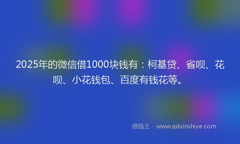 2025年的微信借1000块钱有：柯基贷、省呗、花呗、小花钱包、百度有钱花等。