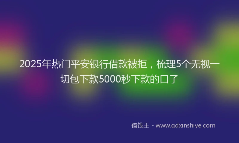 2025年热门平安银行借款被拒，梳理5个无视一切包下款5000秒下款的口子