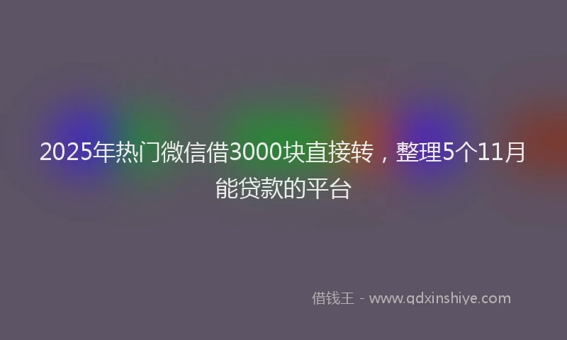 2025年热门微信借3000块直接转，整理5个11月能贷款的平台