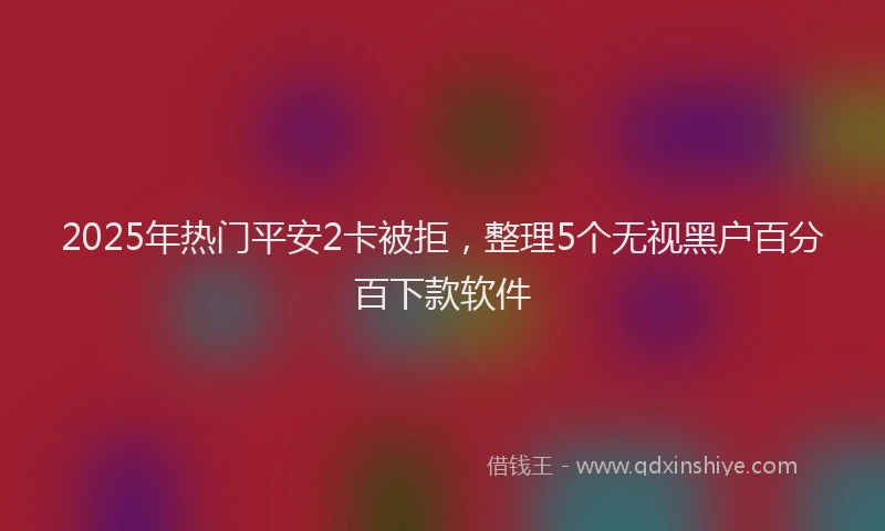 2025年热门平安2卡被拒，整理5个无视黑户百分百下款软件