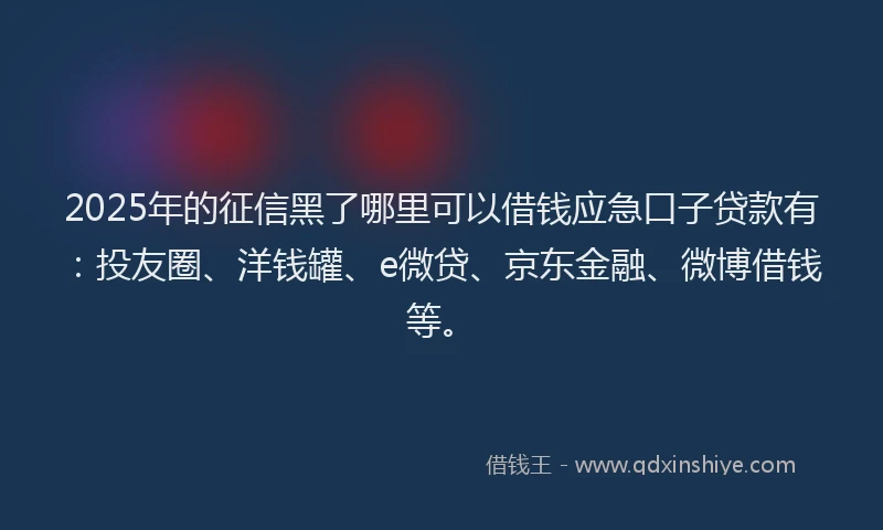 2025年的征信黑了哪里可以借钱应急口子贷款有：投友圈、洋钱罐、e微贷、京东金融、微博借钱等。