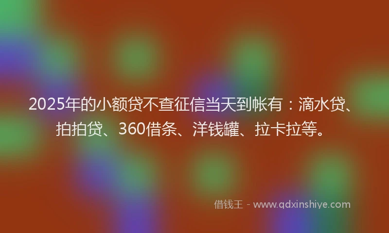 2025年的小额贷不查征信当天到帐有：滴水贷、拍拍贷、360借条、洋钱罐、拉卡拉等。