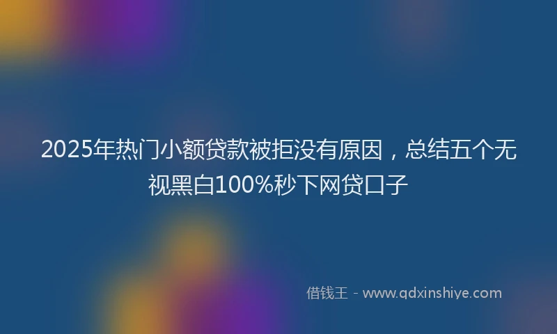 2025年热门小额贷款被拒没有原因，总结五个无视黑白100%秒下网贷口子