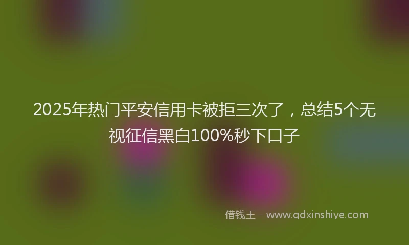 2025年热门平安信用卡被拒三次了，总结5个无视征信黑白100%秒下口子
