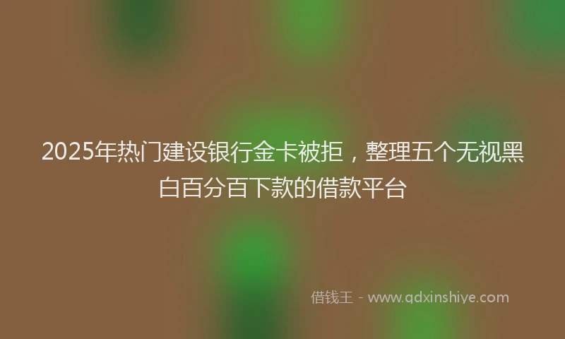 2025年热门建设银行金卡被拒，整理五个无视黑白百分百下款的借款平台