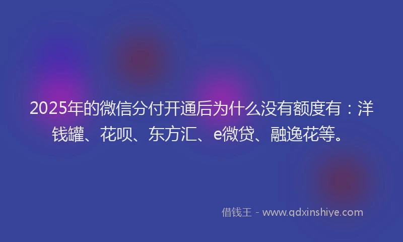 2025年的微信分付开通后为什么没有额度有：洋钱罐、花呗、东方汇、e微贷、融逸花等。