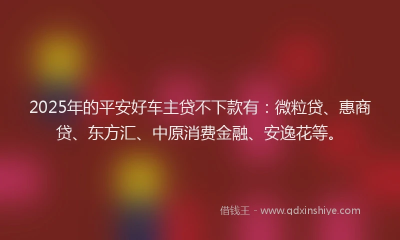 2025年的平安好车主贷不下款有：微粒贷、惠商贷、东方汇、中原消费金融、安逸花等。