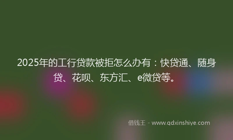 2025年的工行贷款被拒怎么办有：快贷通、随身贷、花呗、东方汇、e微贷等。