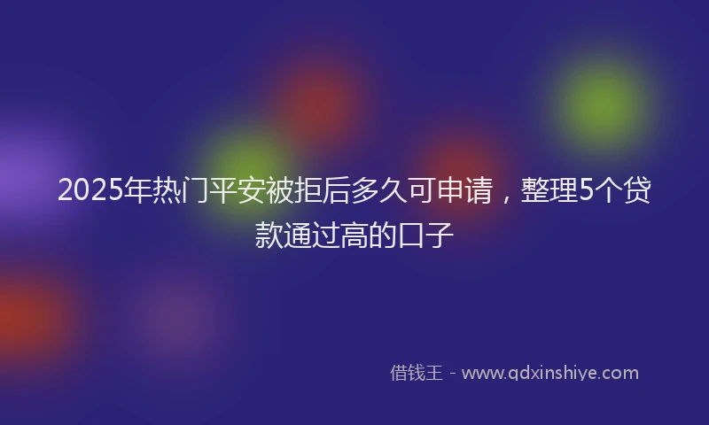2025年热门平安被拒后多久可申请，整理5个贷款通过高的口子