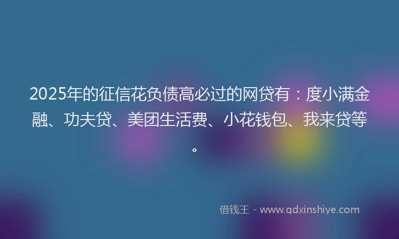 2025年的征信花负债高必过的网贷有：度小满金融、功夫贷、美团生活费、小花钱包、我来贷等。