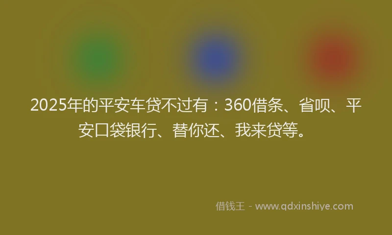 2025年的平安车贷不过有：360借条、省呗、平安口袋银行、替你还、我来贷等。