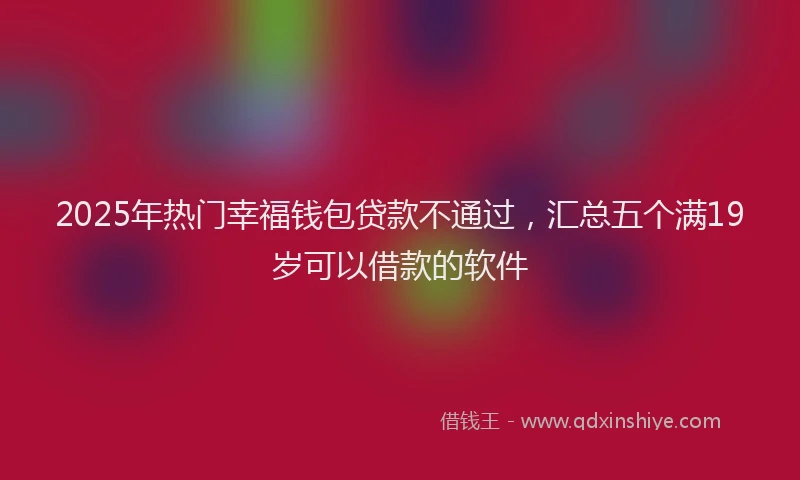2025年热门幸福钱包贷款不通过，汇总五个满19岁可以借款的软件