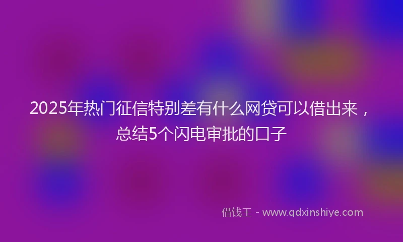 2025年热门征信特别差有什么网贷可以借出来，总结5个闪电审批的口子