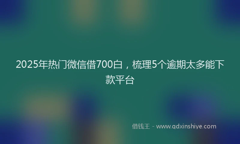 2025年热门微信借700白，梳理5个逾期太多能下款平台