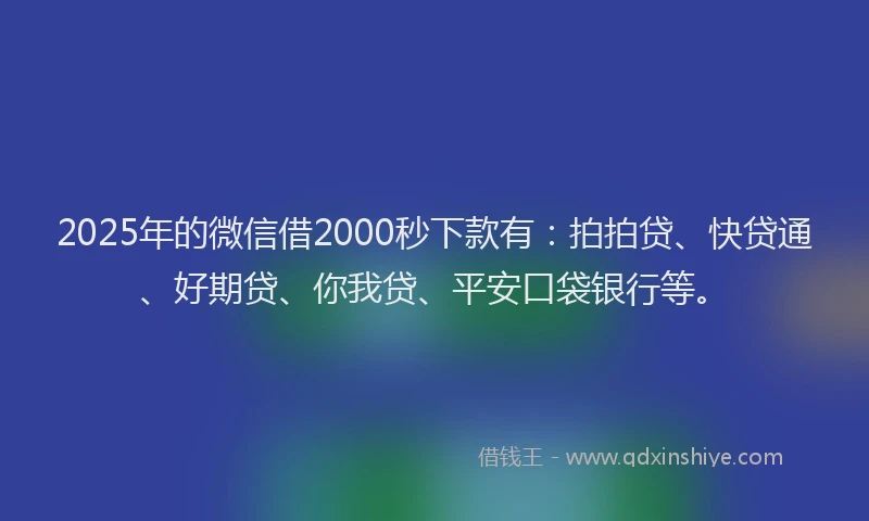 2025年的微信借2000秒下款有：拍拍贷、快贷通、好期贷、你我贷、平安口袋银行等。
