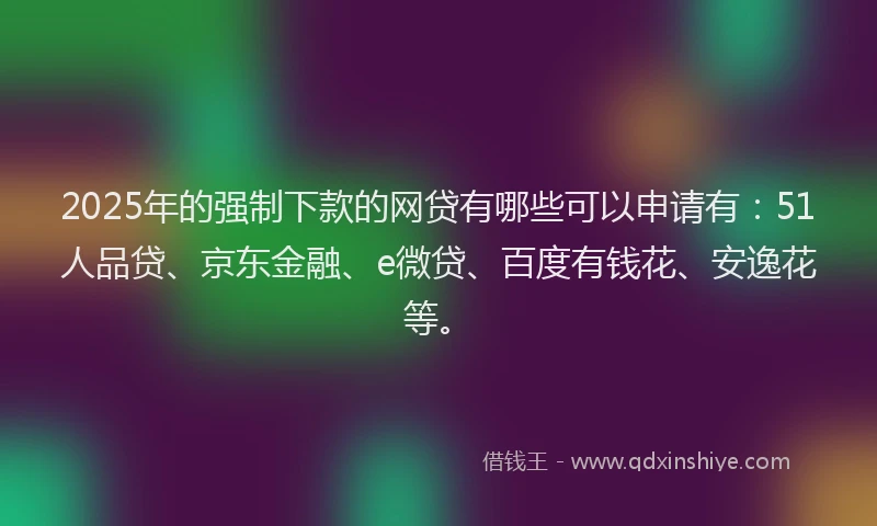2025年的强制下款的网贷有哪些可以申请有：51人品贷、京东金融、e微贷、百度有钱花、安逸花等。
