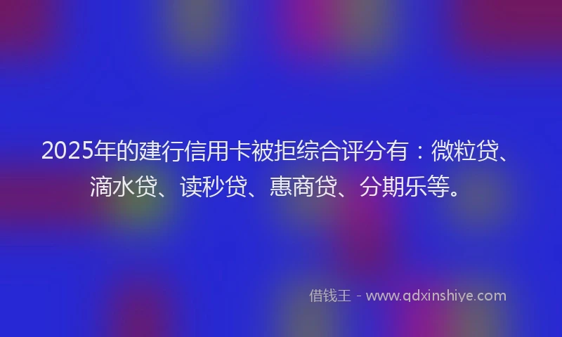 2025年的建行信用卡被拒综合评分有：微粒贷、滴水贷、读秒贷、惠商贷、分期乐等。