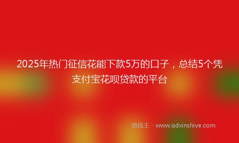 2025年热门征信花能下款5万的口子，总结5个凭支付宝花呗贷款的平台
