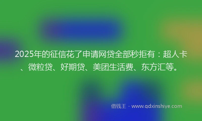 2025年的征信花了申请网贷全部秒拒有：超人卡、微粒贷、好期贷、美团生活费、东方汇等。