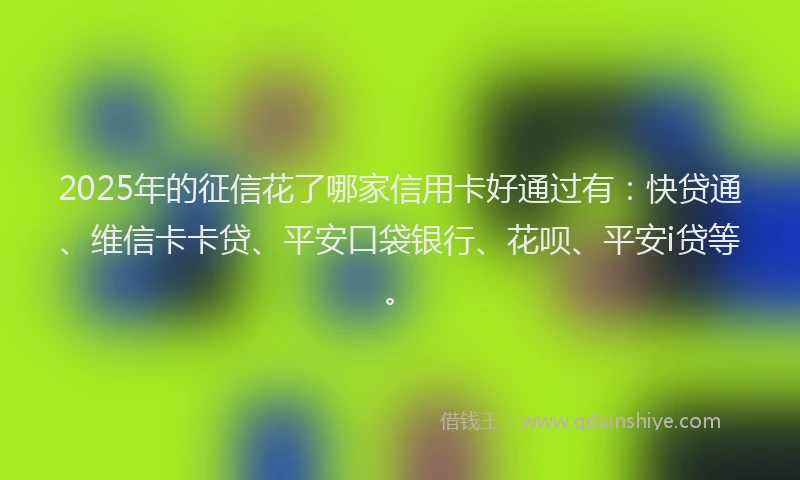 2025年的征信花了哪家信用卡好通过有：快贷通、维信卡卡贷、平安口袋银行、花呗、平安i贷等。