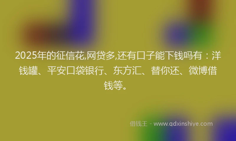 2025年的征信花,网贷多,还有口子能下钱吗有：洋钱罐、平安口袋银行、东方汇、替你还、微博借钱等。