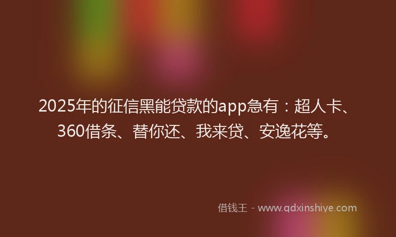 2025年的征信黑能贷款的app急有：超人卡、360借条、替你还、我来贷、安逸花等。