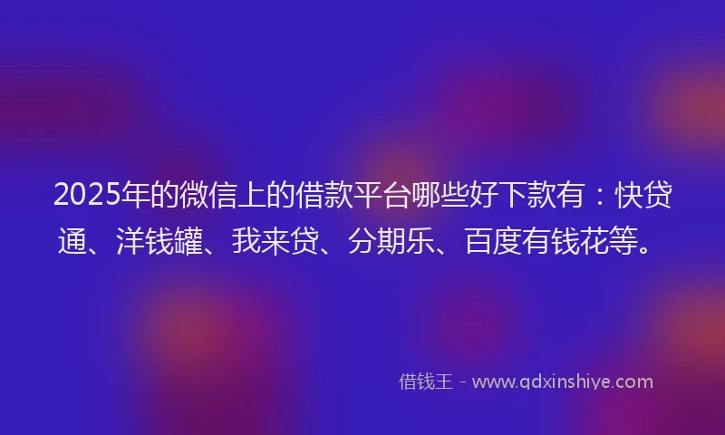 2025年的微信上的借款平台哪些好下款有：快贷通、洋钱罐、我来贷、分期乐、百度有钱花等。