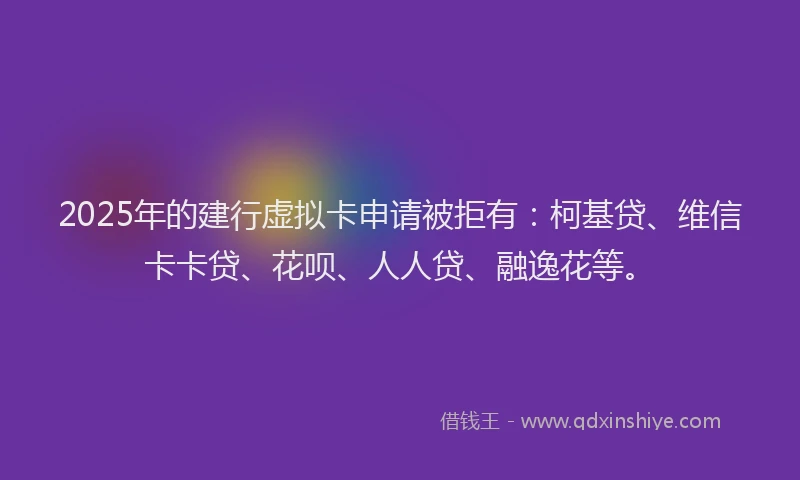 2025年的建行虚拟卡申请被拒有：柯基贷、维信卡卡贷、花呗、人人贷、融逸花等。