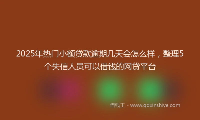 2025年热门小额贷款逾期几天会怎么样，整理5个失信人员可以借钱的网贷平台