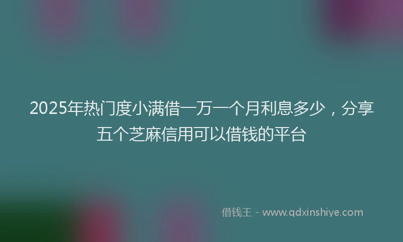2025年热门度小满借一万一个月利息多少，分享五个芝麻信用可以借钱的平台