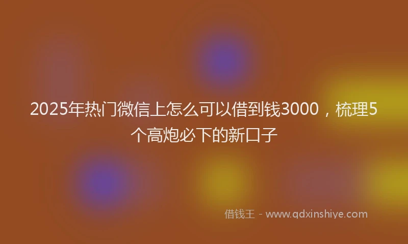 2025年热门微信上怎么可以借到钱3000，梳理5个高炮必下的新口子