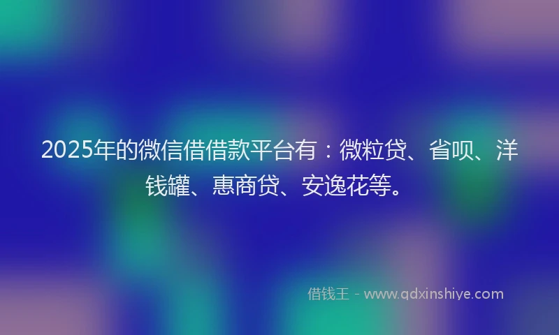 2025年的微信借借款平台有：微粒贷、省呗、洋钱罐、惠商贷、安逸花等。
