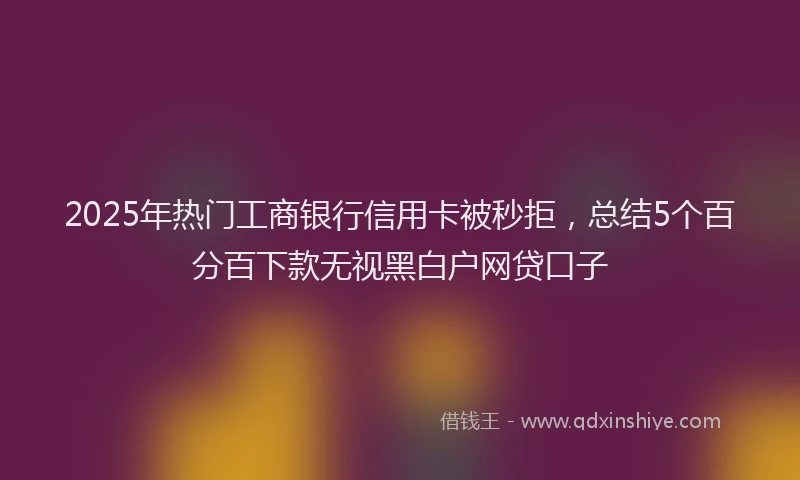 2025年热门工商银行信用卡被秒拒，总结5个百分百下款无视黑白户网贷口子