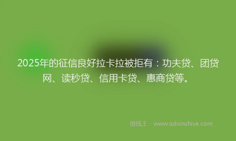 2025年的征信良好拉卡拉被拒有：功夫贷、团贷网、读秒贷、信用卡贷、惠商贷等。