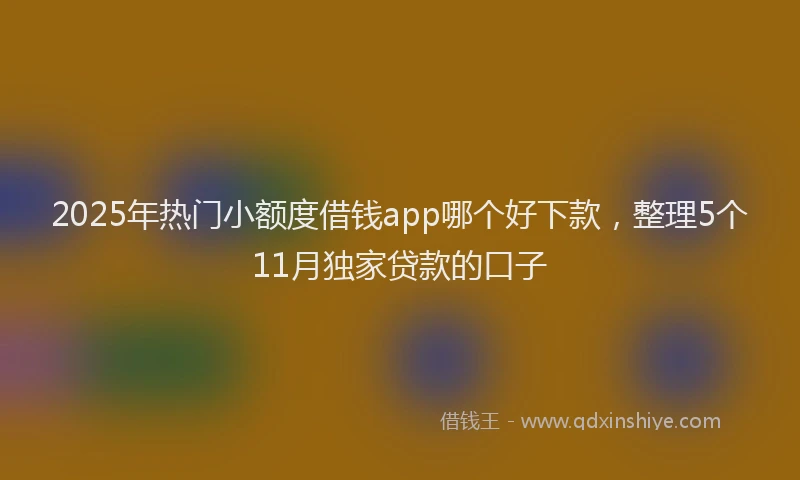 2025年热门小额度借钱app哪个好下款，整理5个11月独家贷款的口子