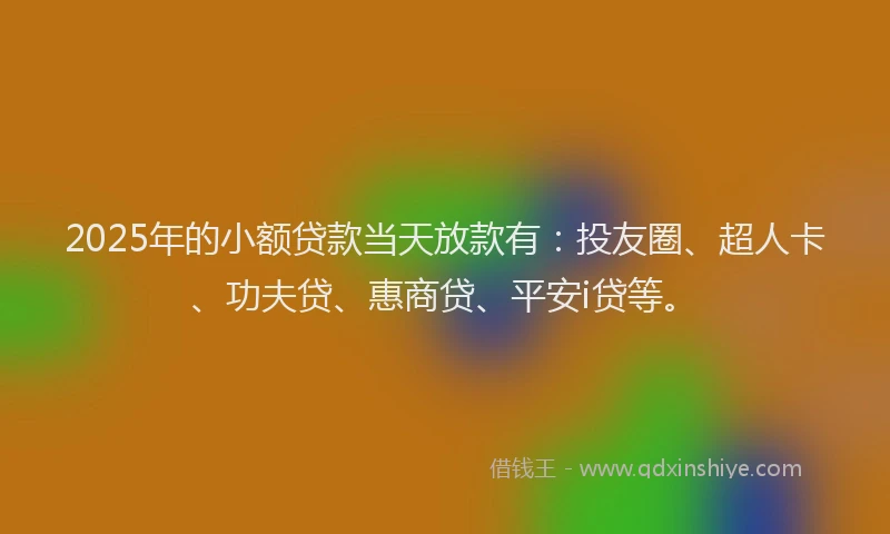 2025年的小额贷款当天放款有：投友圈、超人卡、功夫贷、惠商贷、平安i贷等。