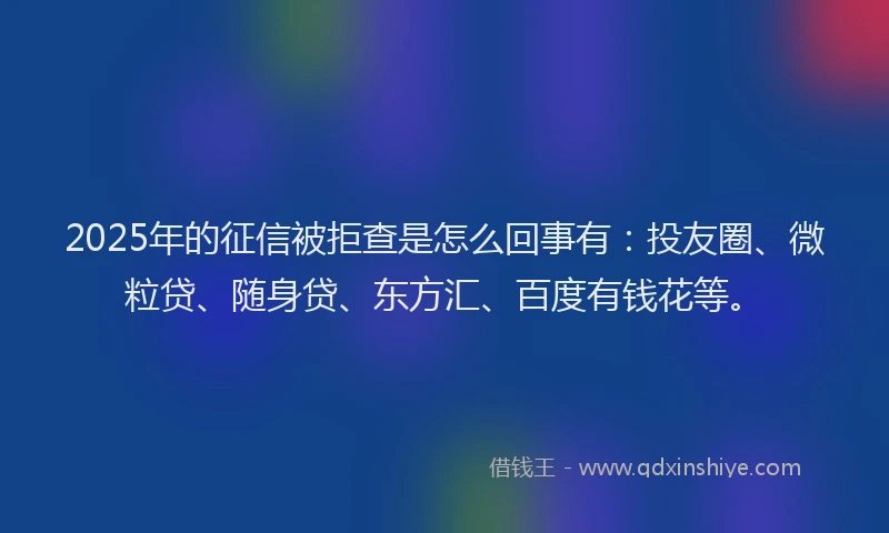 2025年的征信被拒查是怎么回事有：投友圈、微粒贷、随身贷、东方汇、百度有钱花等。