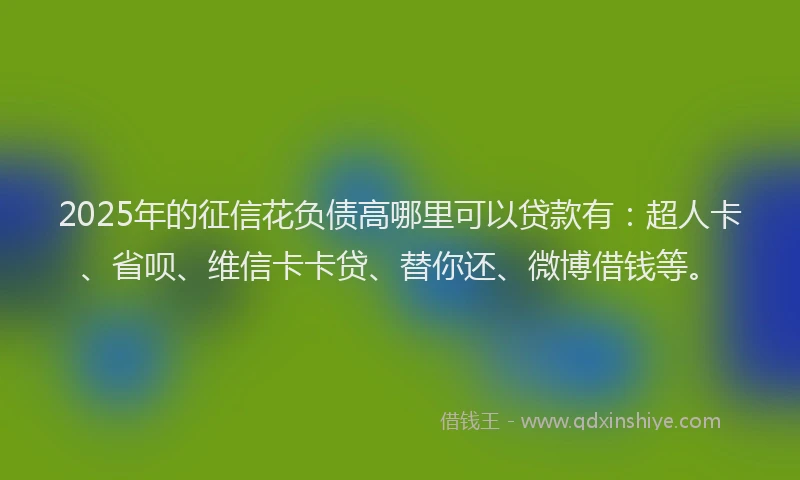 2025年的征信花负债高哪里可以贷款有：超人卡、省呗、维信卡卡贷、替你还、微博借钱等。
